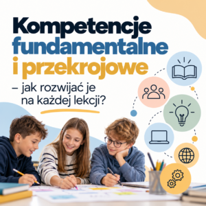 Kompetencje fundamentalne i przekrojowe - jak rozwijać je na każdej lekcji ?