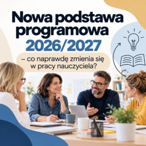Nowa podstawa programowa 2026/2027 - co naprawdę zmienia się w pracy nauczyciela