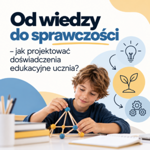 Od wiedzy do sprawczości -jak projektować doświadczenia edukacyjne ucznia ?